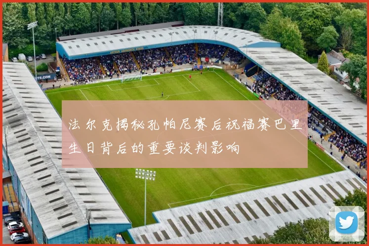 法尔克揭秘孔帕尼赛后祝福赛巴里生日背后的重要谈判影响