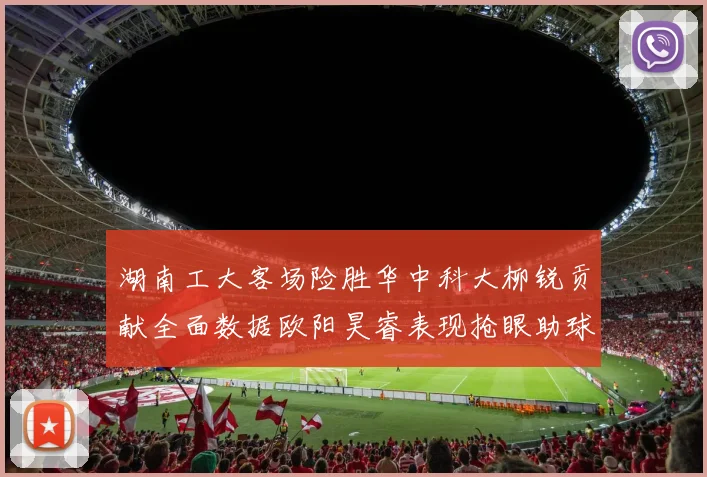 湖南工大客场险胜华中科大柳锐贡献全面数据欧阳昊睿表现抢眼助球队取胜