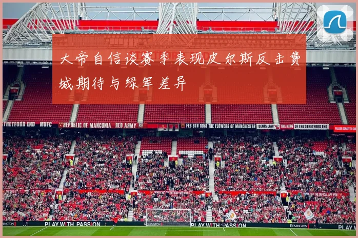 大帝自信谈赛季表现皮尔斯反击费城期待与绿军差异
