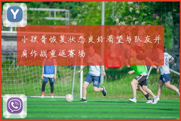 小孩哥恢复状态良好渴望与队友并肩作战重返赛场