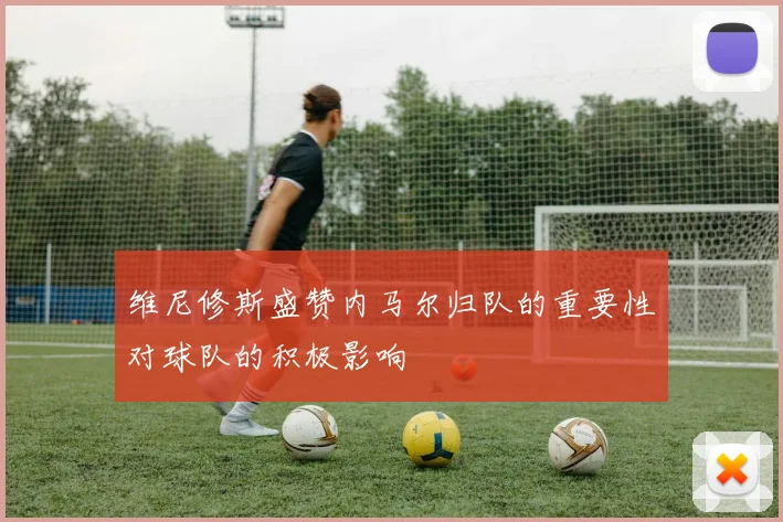 维尼修斯盛赞内马尔归队的重要性对球队的积极影响