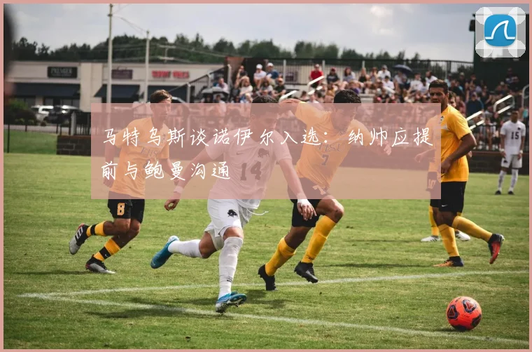 马特乌斯谈诺伊尔入选：纳帅应提前与鲍曼沟通