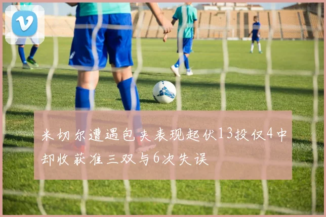 米切尔遭遇包夹表现起伏13投仅4中却收获准三双与6次失误