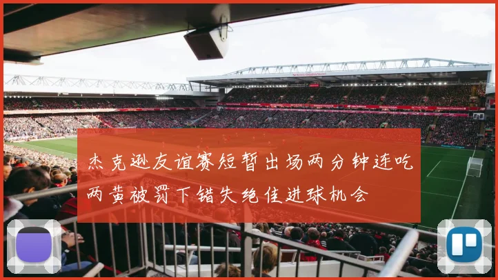 杰克逊友谊赛短暂出场两分钟连吃两黄被罚下错失绝佳进球机会