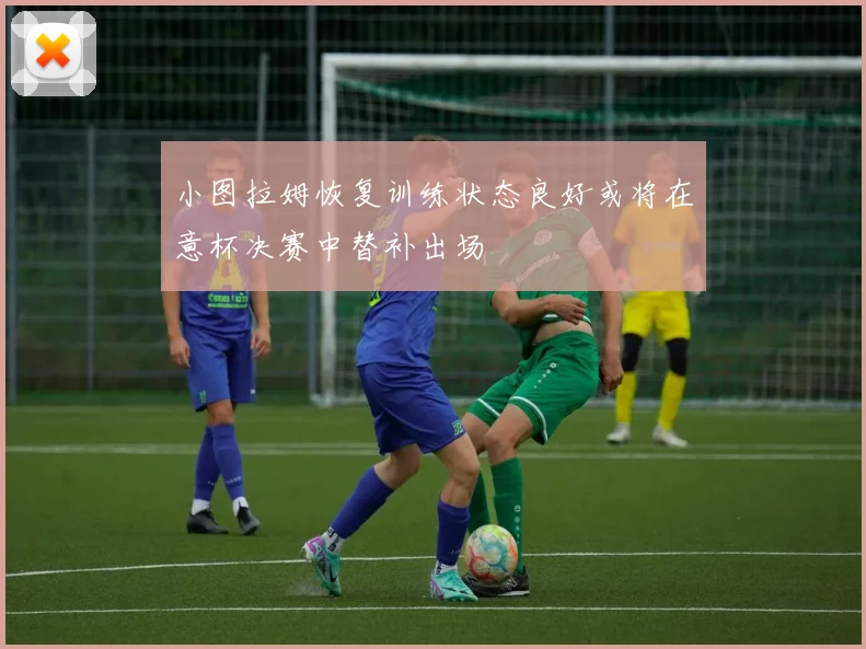 小图拉姆恢复训练状态良好或将在意杯决赛中替补出场