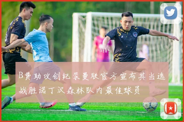 B费助攻创纪录曼联官方宣布其当选战胜诺丁汉森林队内最佳球员