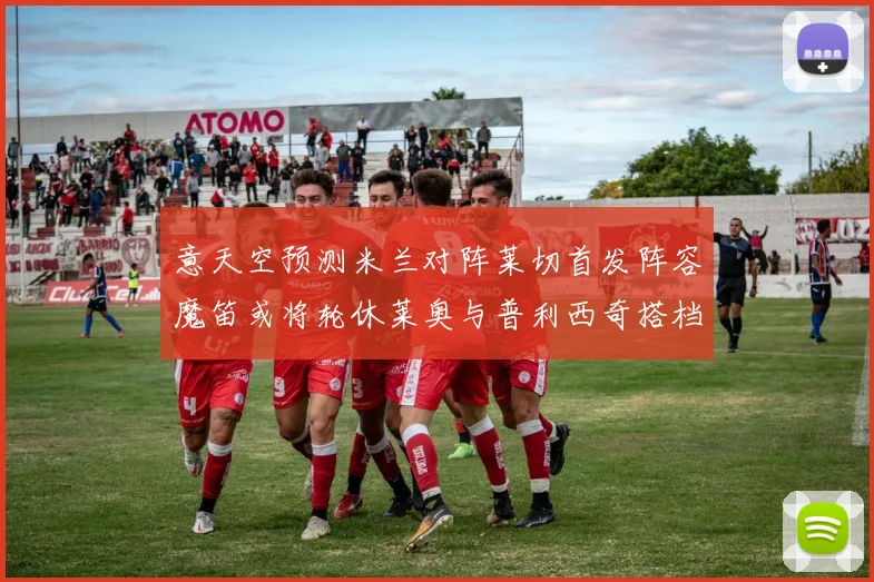 意天空预测米兰对阵莱切首发阵容魔笛或将轮休莱奥与普利西奇搭档出战