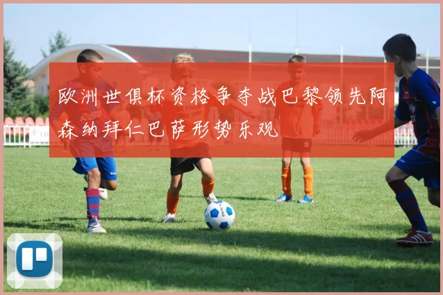 欧洲世俱杯资格争夺战巴黎领先阿森纳拜仁巴萨形势乐观