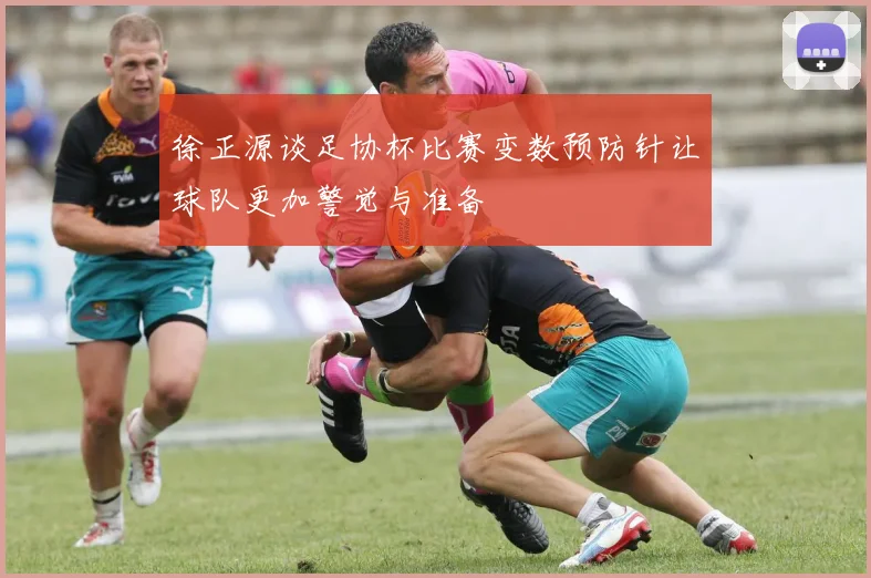 徐正源谈足协杯比赛变数预防针让球队更加警觉与准备