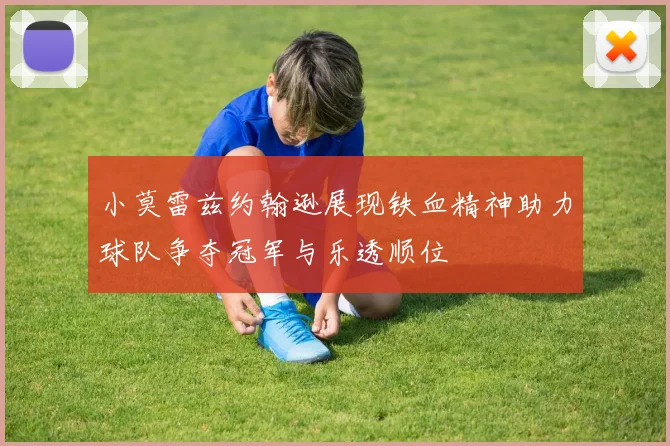 小莫雷兹约翰逊展现铁血精神助力球队争夺冠军与乐透顺位