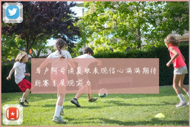 马卢阿奇谈夏联表现信心满满期待新赛季展现实力