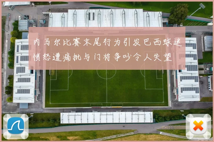 内马尔比赛末尾行为引发巴西球迷愤怒遭痛批与门将争吵令人失望