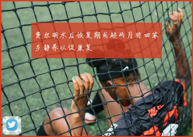 费尔明术后恢复期或超两月将回家乡静养以促康复