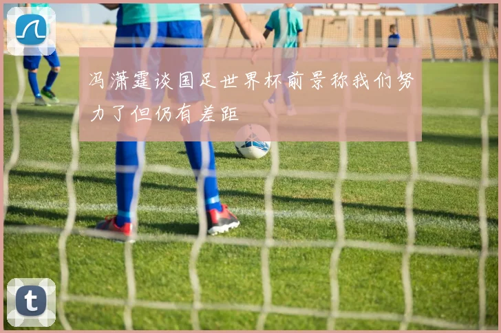 冯潇霆谈国足世界杯前景称我们努力了但仍有差距