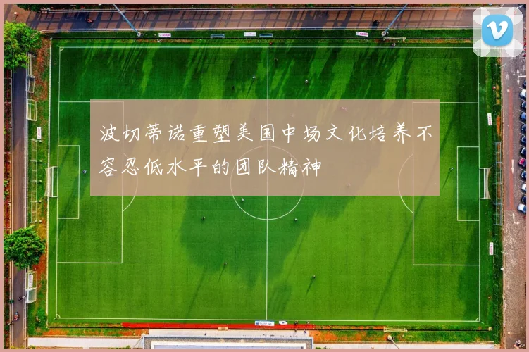 波切蒂诺重塑美国中场文化培养不容忍低水平的团队精神