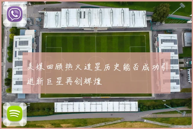 美媒回顾热火追星历史能否成功引进新巨星再创辉煌