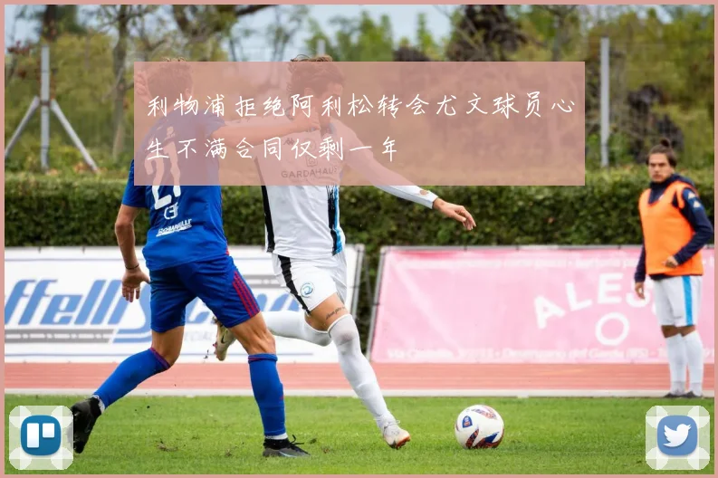利物浦拒绝阿利松转会尤文球员心生不满合同仅剩一年