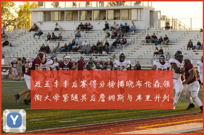 近五季季后赛得分榜揭晓布伦森领衔大帝紧随其后詹姆斯与库里并列第四